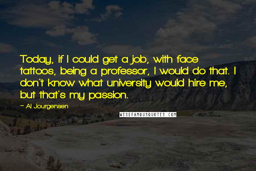 Al Jourgensen Quotes: Today, if I could get a job, with face tattoos, being a professor, I would do that. I don't know what university would hire me, but that's my passion.