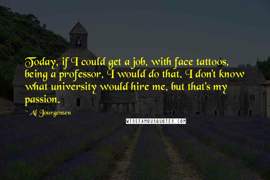 Al Jourgensen Quotes: Today, if I could get a job, with face tattoos, being a professor, I would do that. I don't know what university would hire me, but that's my passion.
