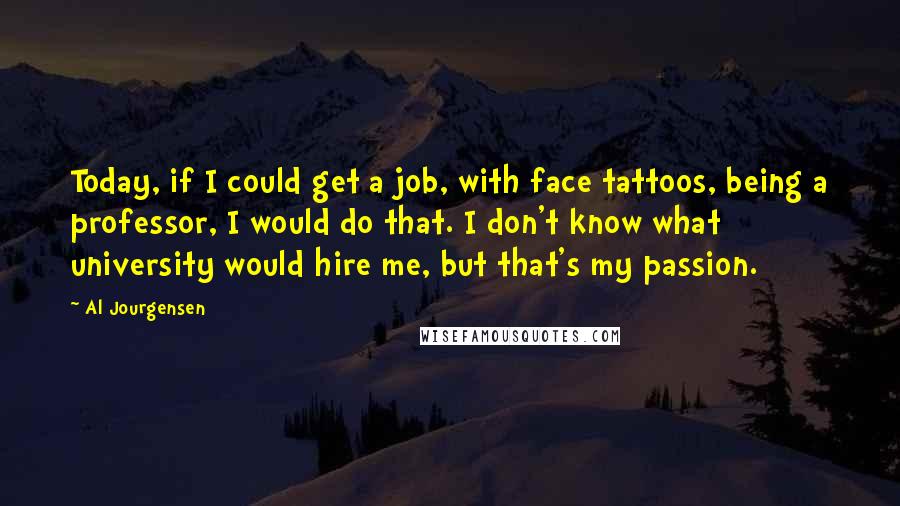 Al Jourgensen Quotes: Today, if I could get a job, with face tattoos, being a professor, I would do that. I don't know what university would hire me, but that's my passion.