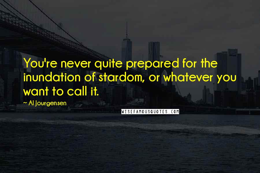 Al Jourgensen Quotes: You're never quite prepared for the inundation of stardom, or whatever you want to call it.