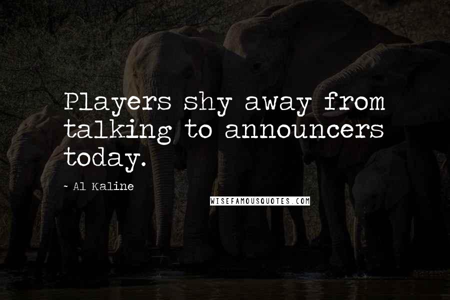 Al Kaline Quotes: Players shy away from talking to announcers today.