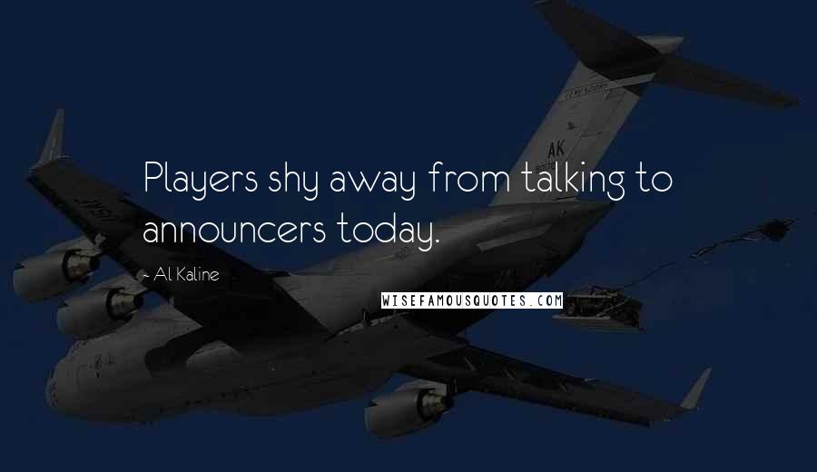 Al Kaline Quotes: Players shy away from talking to announcers today.