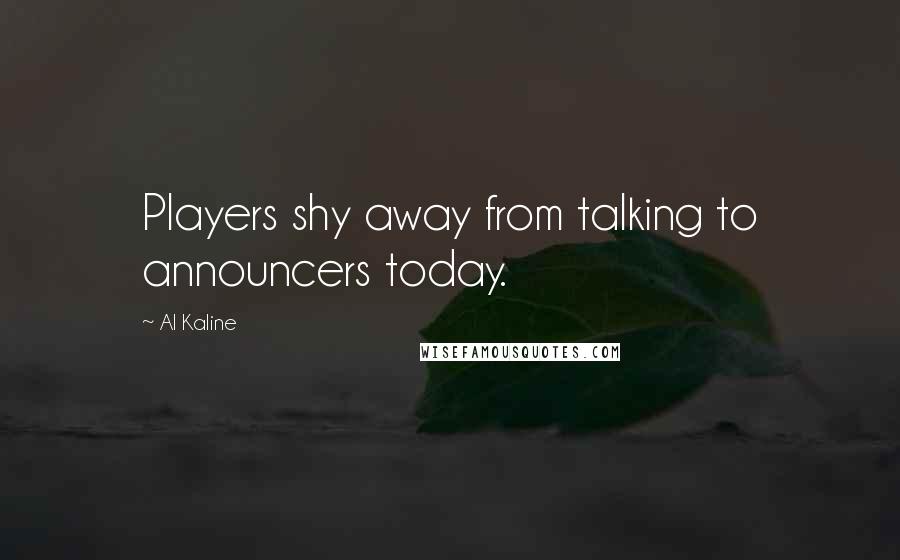 Al Kaline Quotes: Players shy away from talking to announcers today.