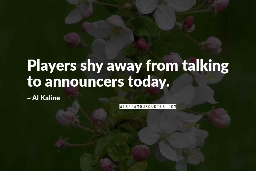 Al Kaline Quotes: Players shy away from talking to announcers today.