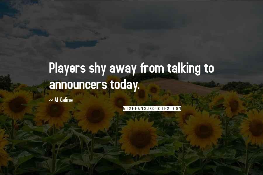 Al Kaline Quotes: Players shy away from talking to announcers today.