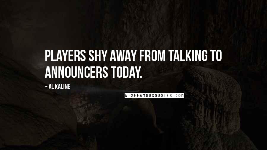 Al Kaline Quotes: Players shy away from talking to announcers today.