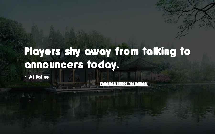 Al Kaline Quotes: Players shy away from talking to announcers today.