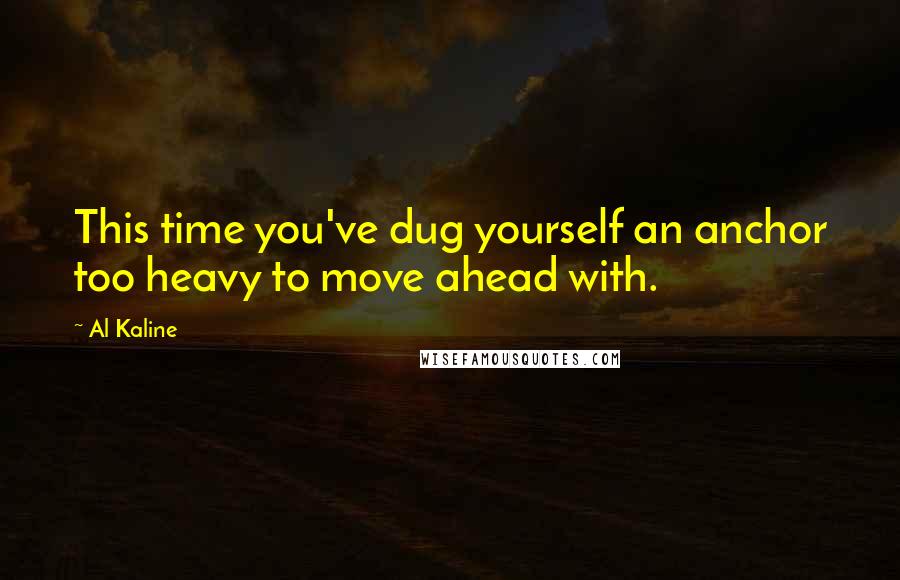 Al Kaline Quotes: This time you've dug yourself an anchor too heavy to move ahead with.