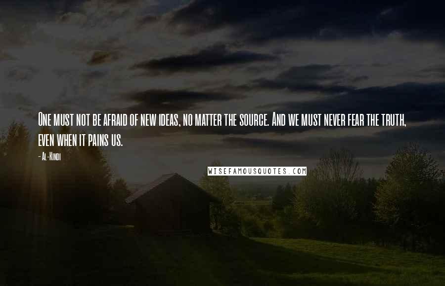 Al-Kindi Quotes: One must not be afraid of new ideas, no matter the source. And we must never fear the truth, even when it pains us.