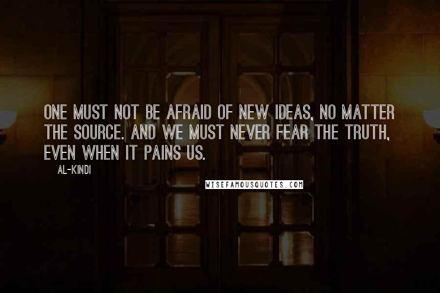 Al-Kindi Quotes: One must not be afraid of new ideas, no matter the source. And we must never fear the truth, even when it pains us.