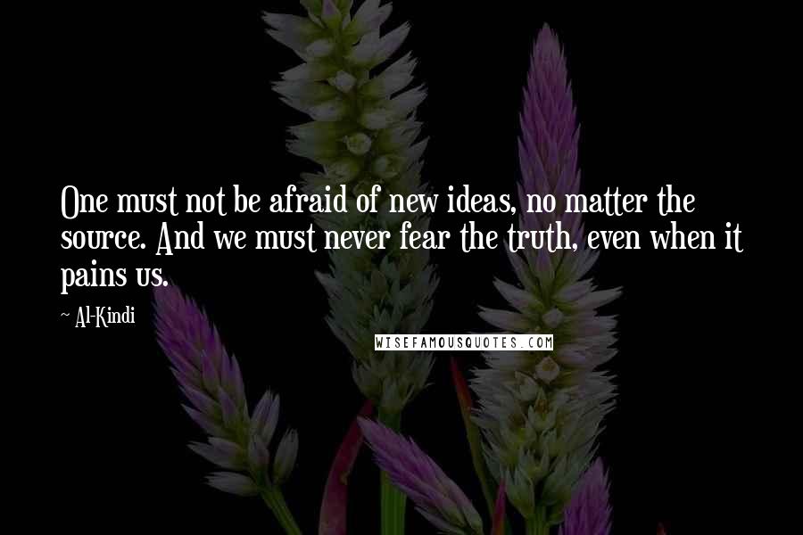 Al-Kindi Quotes: One must not be afraid of new ideas, no matter the source. And we must never fear the truth, even when it pains us.