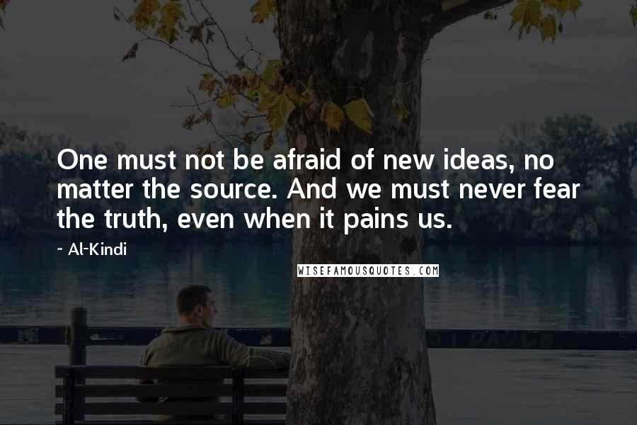 Al-Kindi Quotes: One must not be afraid of new ideas, no matter the source. And we must never fear the truth, even when it pains us.