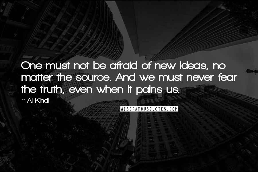 Al-Kindi Quotes: One must not be afraid of new ideas, no matter the source. And we must never fear the truth, even when it pains us.