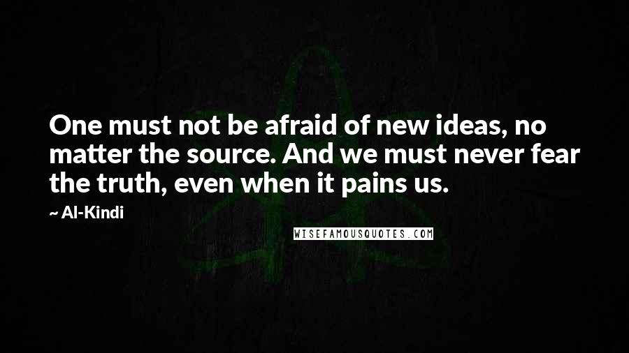 Al-Kindi Quotes: One must not be afraid of new ideas, no matter the source. And we must never fear the truth, even when it pains us.