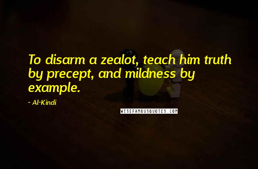 Al-Kindi Quotes: To disarm a zealot, teach him truth by precept, and mildness by example.