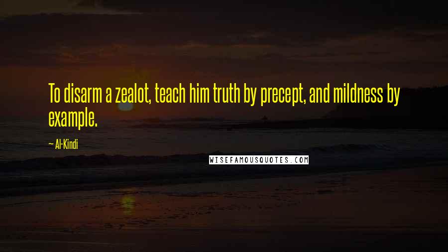 Al-Kindi Quotes: To disarm a zealot, teach him truth by precept, and mildness by example.