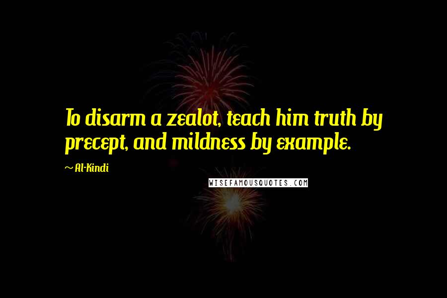 Al-Kindi Quotes: To disarm a zealot, teach him truth by precept, and mildness by example.