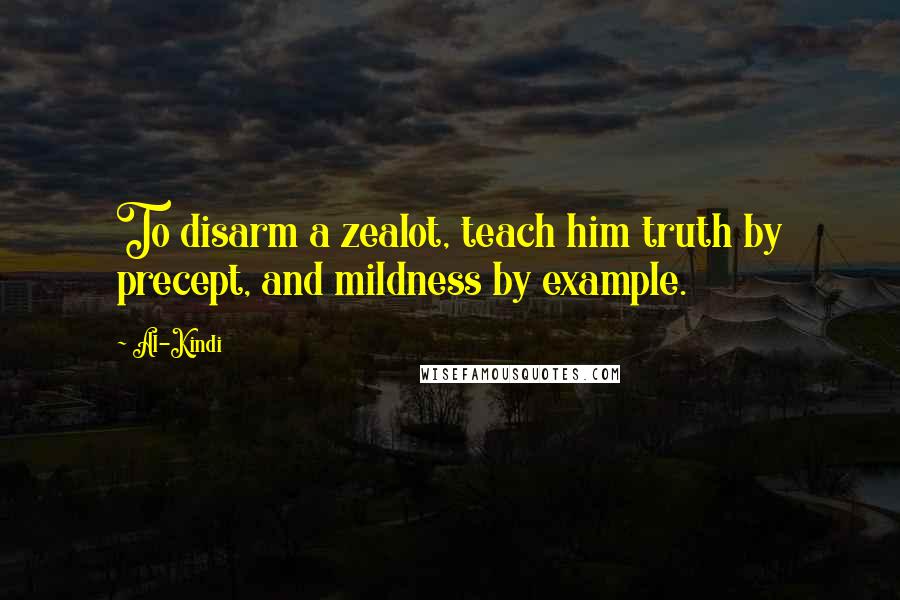 Al-Kindi Quotes: To disarm a zealot, teach him truth by precept, and mildness by example.