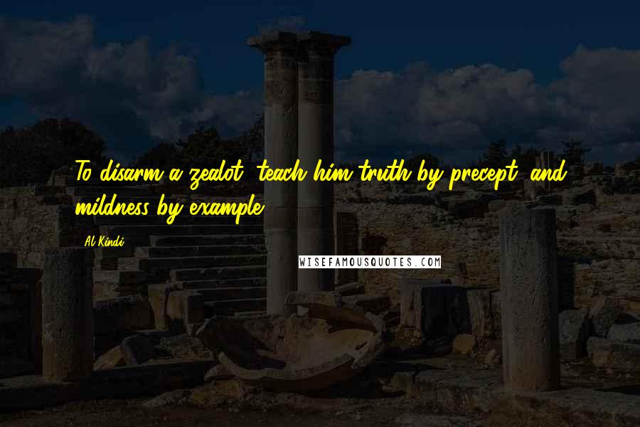 Al-Kindi Quotes: To disarm a zealot, teach him truth by precept, and mildness by example.