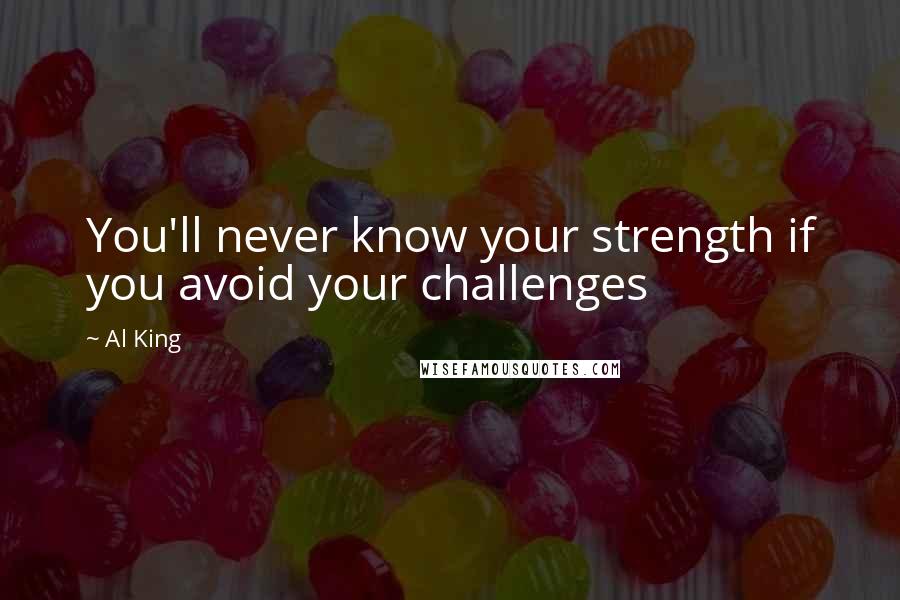 Al King Quotes: You'll never know your strength if you avoid your challenges