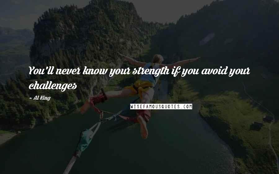 Al King Quotes: You'll never know your strength if you avoid your challenges