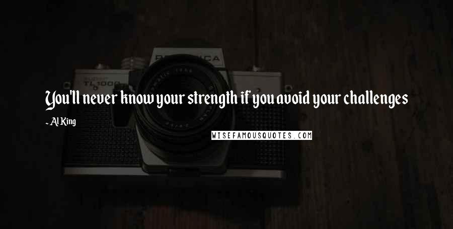Al King Quotes: You'll never know your strength if you avoid your challenges