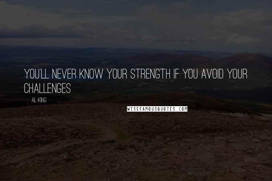 Al King Quotes: You'll never know your strength if you avoid your challenges