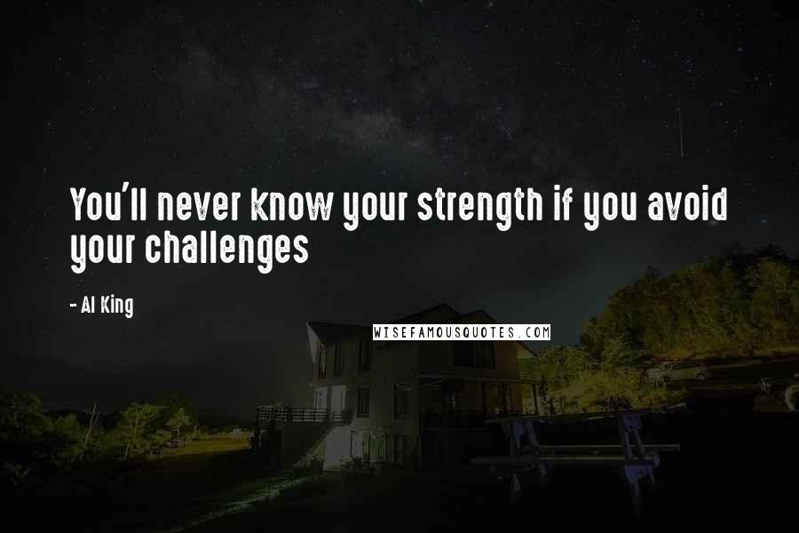 Al King Quotes: You'll never know your strength if you avoid your challenges