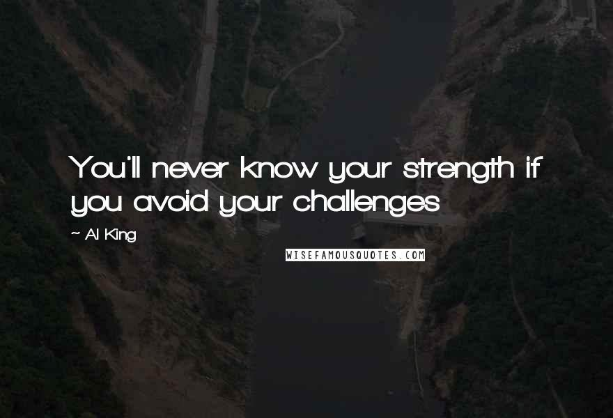 Al King Quotes: You'll never know your strength if you avoid your challenges