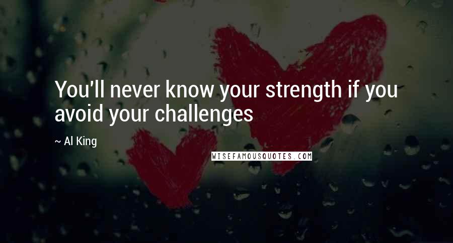 Al King Quotes: You'll never know your strength if you avoid your challenges