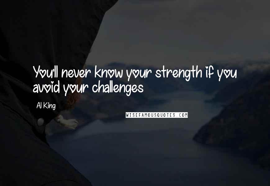 Al King Quotes: You'll never know your strength if you avoid your challenges