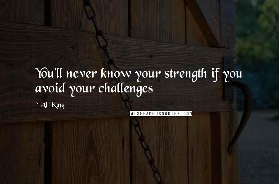 Al King Quotes: You'll never know your strength if you avoid your challenges
