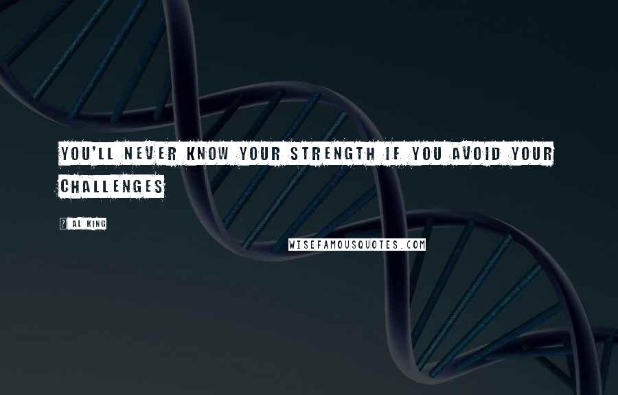 Al King Quotes: You'll never know your strength if you avoid your challenges