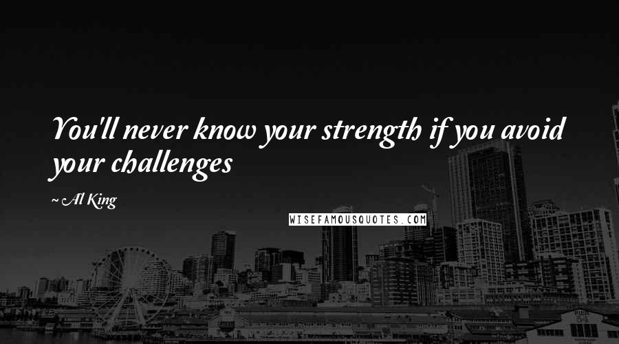 Al King Quotes: You'll never know your strength if you avoid your challenges