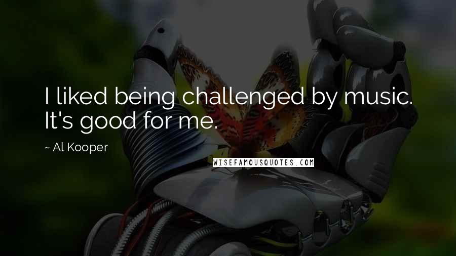 Al Kooper Quotes: I liked being challenged by music. It's good for me.