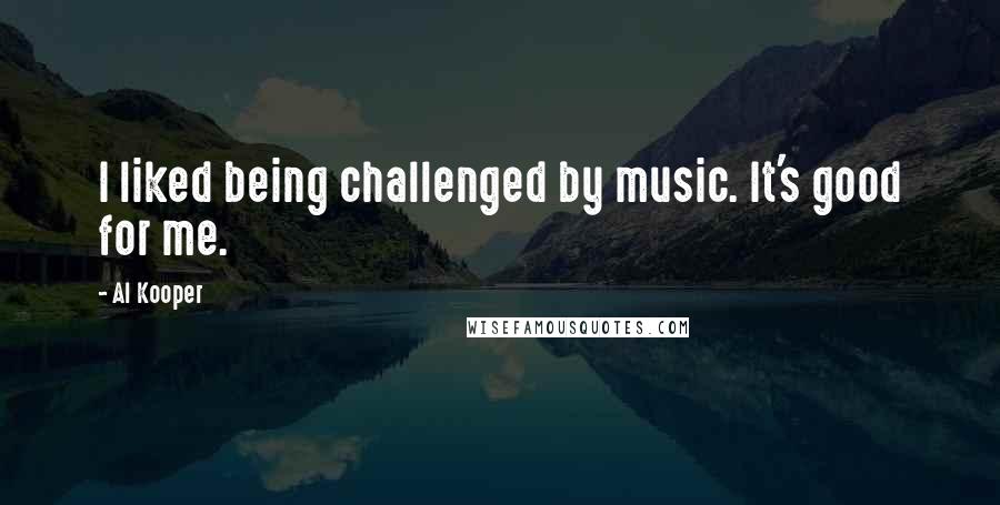 Al Kooper Quotes: I liked being challenged by music. It's good for me.