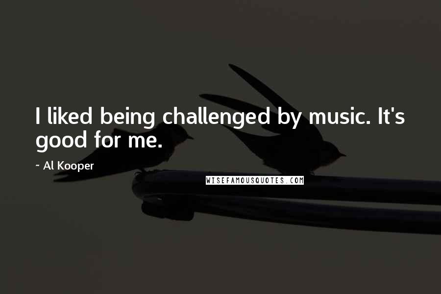 Al Kooper Quotes: I liked being challenged by music. It's good for me.