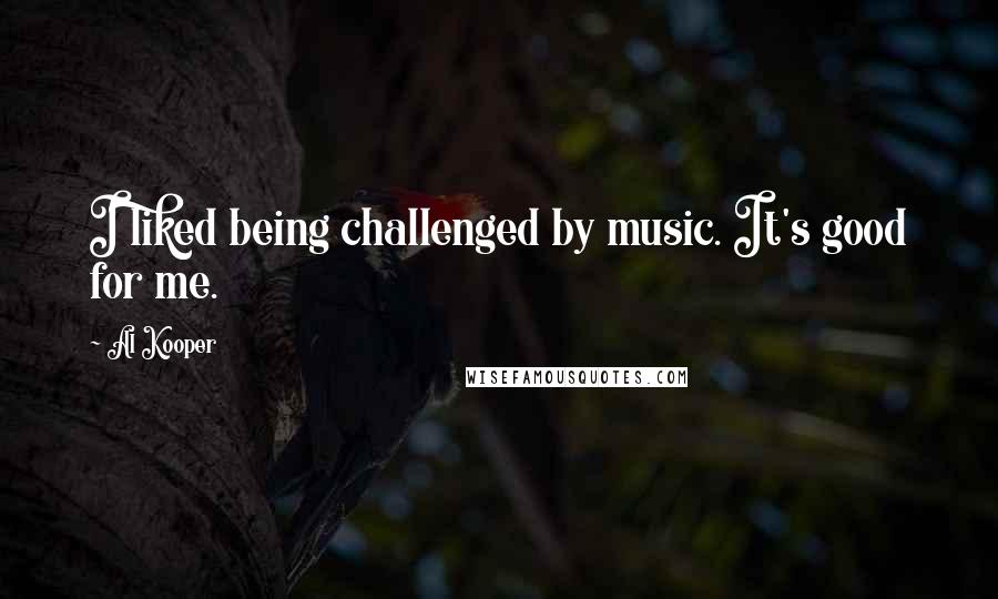 Al Kooper Quotes: I liked being challenged by music. It's good for me.