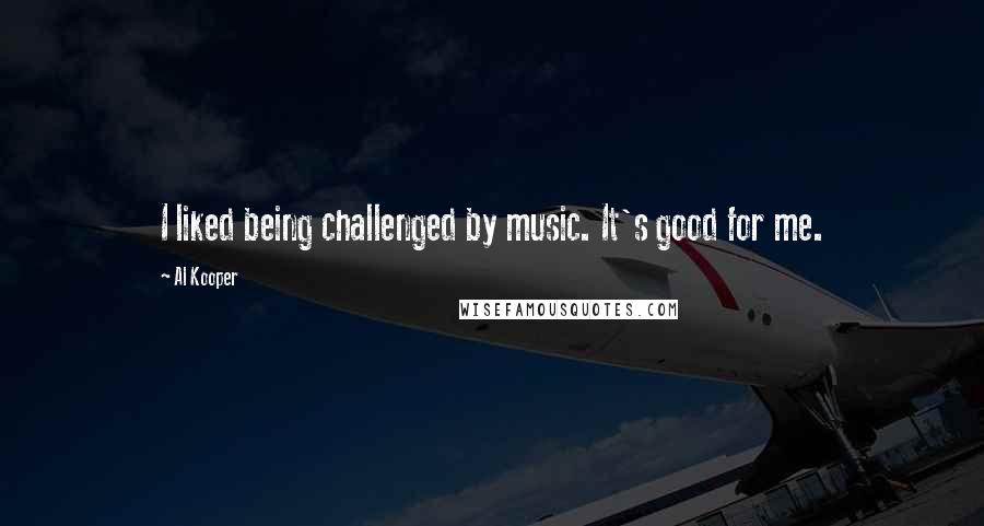 Al Kooper Quotes: I liked being challenged by music. It's good for me.