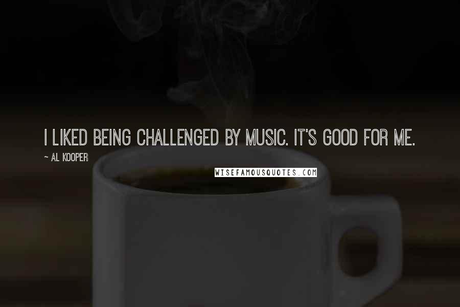 Al Kooper Quotes: I liked being challenged by music. It's good for me.
