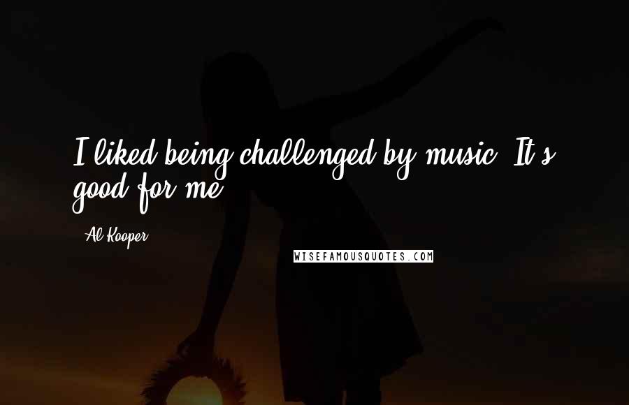 Al Kooper Quotes: I liked being challenged by music. It's good for me.