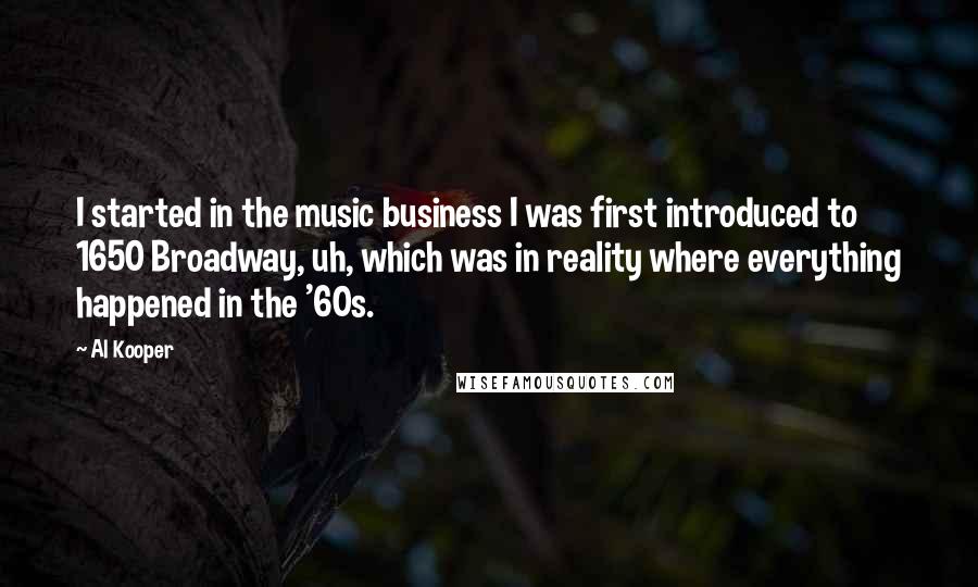 Al Kooper Quotes: I started in the music business I was first introduced to 1650 Broadway, uh, which was in reality where everything happened in the '60s.