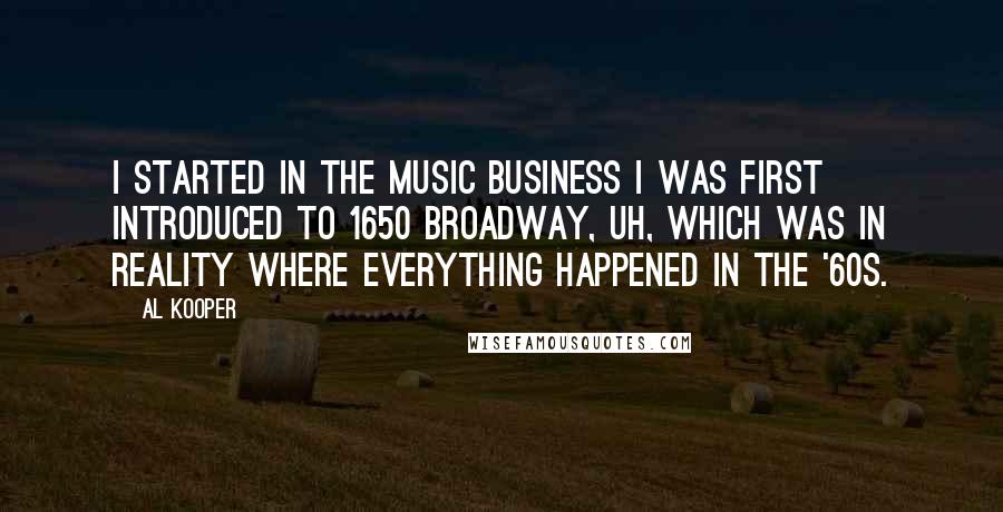 Al Kooper Quotes: I started in the music business I was first introduced to 1650 Broadway, uh, which was in reality where everything happened in the '60s.