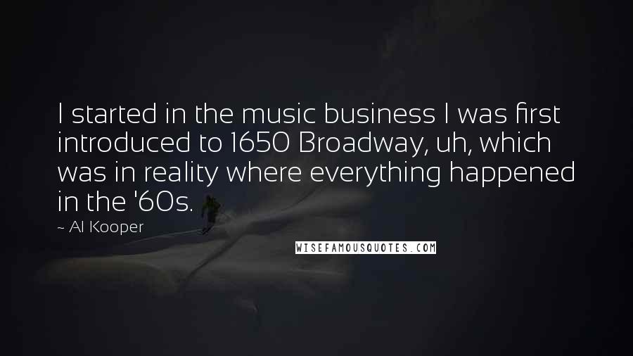 Al Kooper Quotes: I started in the music business I was first introduced to 1650 Broadway, uh, which was in reality where everything happened in the '60s.