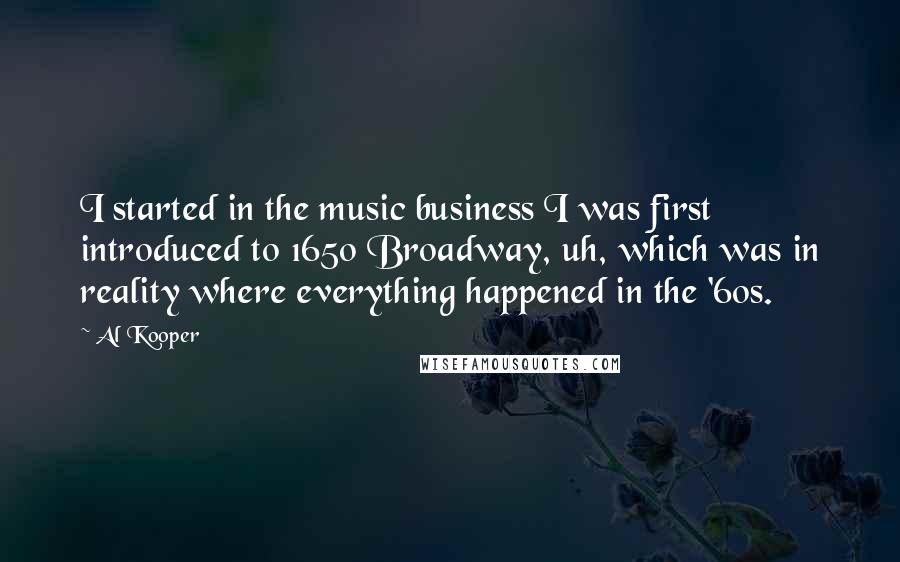 Al Kooper Quotes: I started in the music business I was first introduced to 1650 Broadway, uh, which was in reality where everything happened in the '60s.