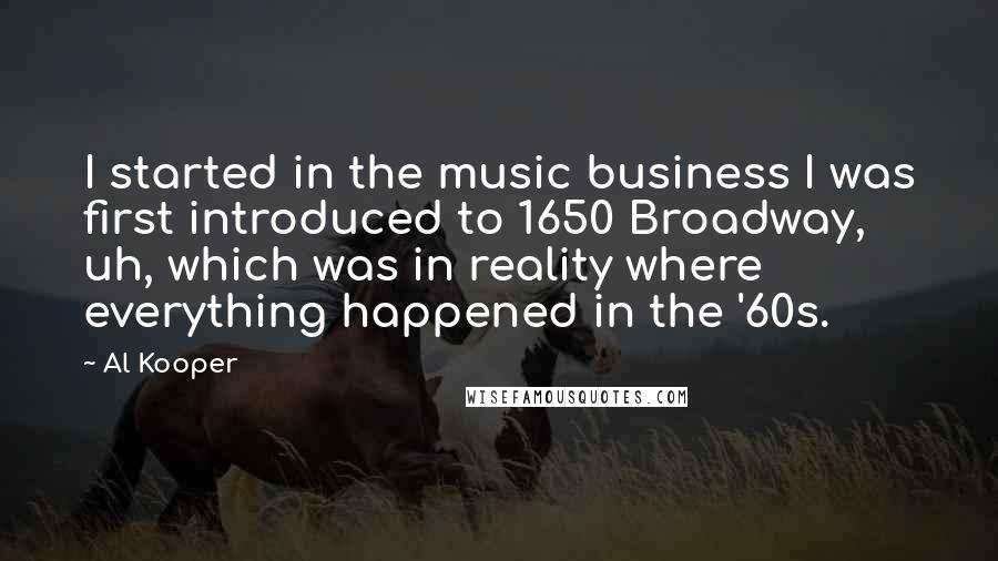 Al Kooper Quotes: I started in the music business I was first introduced to 1650 Broadway, uh, which was in reality where everything happened in the '60s.