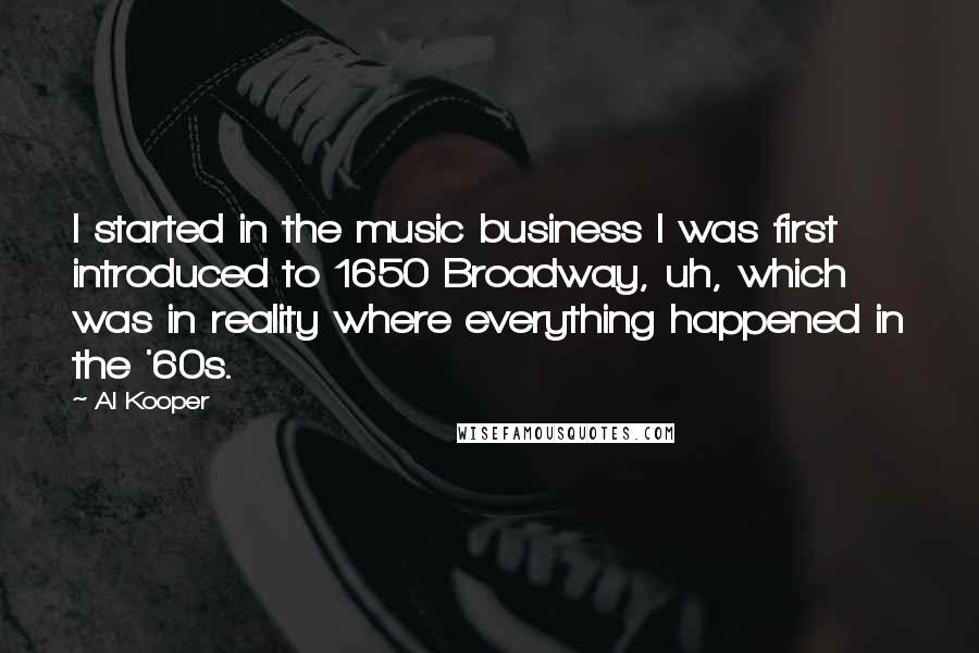 Al Kooper Quotes: I started in the music business I was first introduced to 1650 Broadway, uh, which was in reality where everything happened in the '60s.