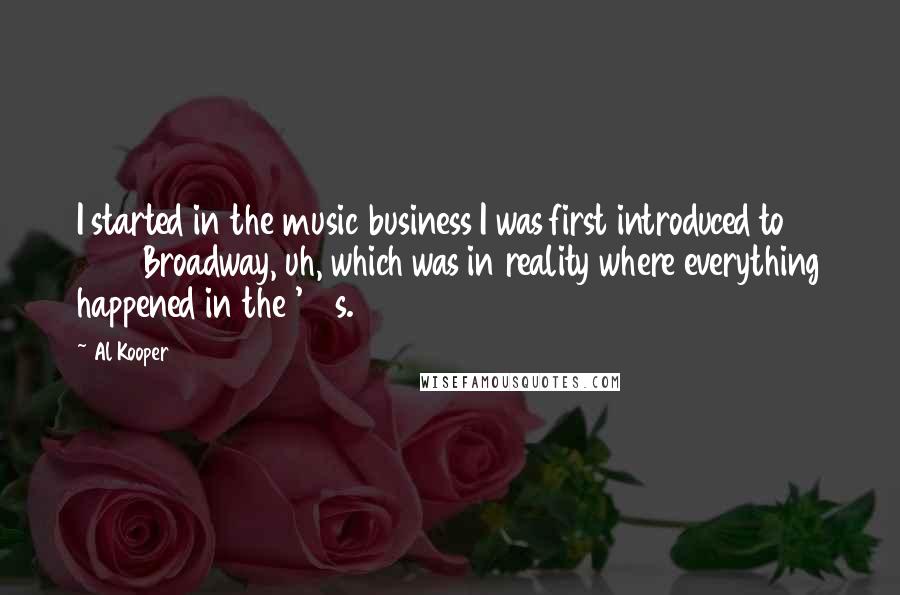 Al Kooper Quotes: I started in the music business I was first introduced to 1650 Broadway, uh, which was in reality where everything happened in the '60s.