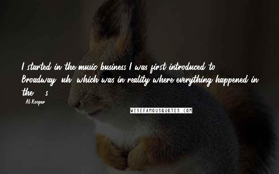 Al Kooper Quotes: I started in the music business I was first introduced to 1650 Broadway, uh, which was in reality where everything happened in the '60s.