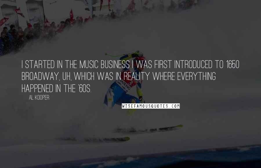 Al Kooper Quotes: I started in the music business I was first introduced to 1650 Broadway, uh, which was in reality where everything happened in the '60s.